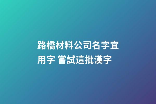 路橋材料公司名字宜用字 嘗試這批漢字-第1張-公司起名-玄機派